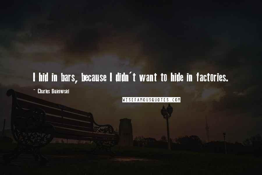 Charles Bukowski Quotes: I hid in bars, because I didn't want to hide in factories.