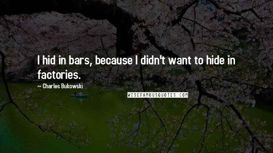 Charles Bukowski Quotes: I hid in bars, because I didn't want to hide in factories.