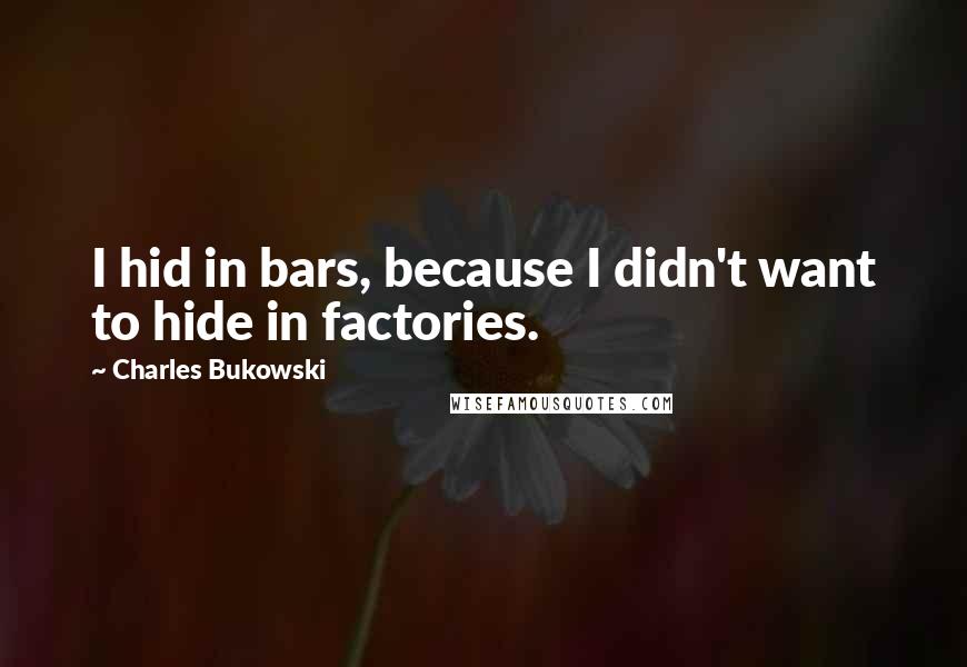 Charles Bukowski Quotes: I hid in bars, because I didn't want to hide in factories.