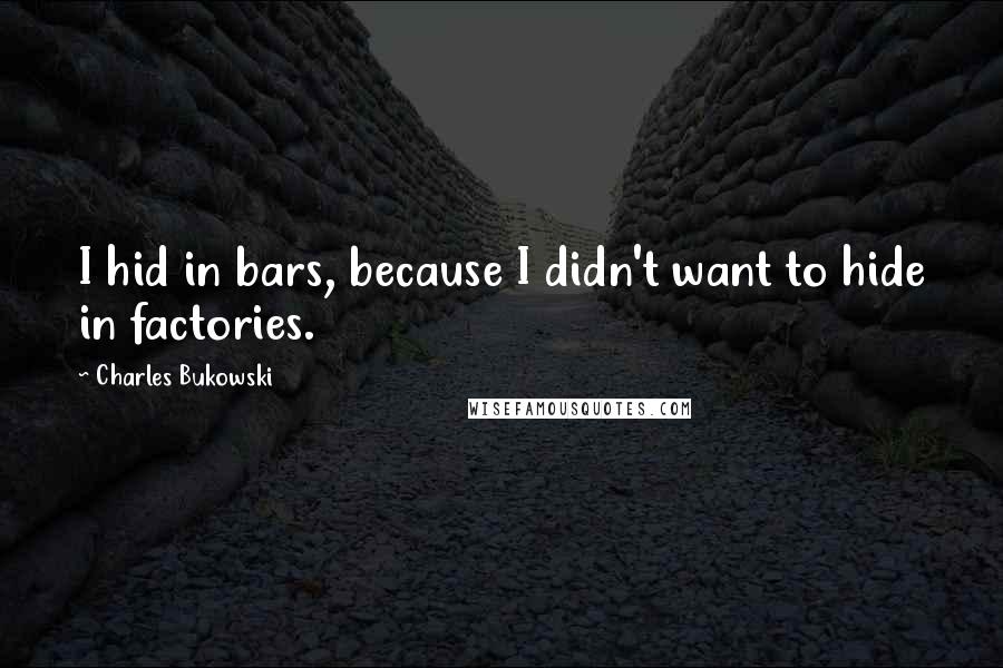 Charles Bukowski Quotes: I hid in bars, because I didn't want to hide in factories.