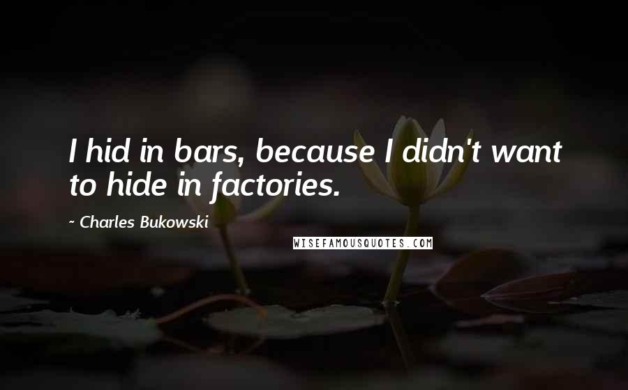 Charles Bukowski Quotes: I hid in bars, because I didn't want to hide in factories.