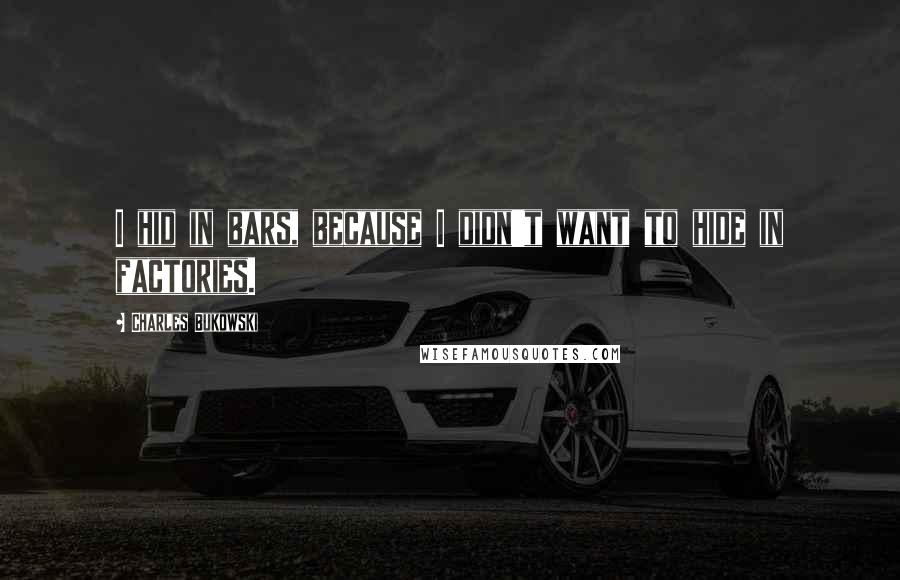 Charles Bukowski Quotes: I hid in bars, because I didn't want to hide in factories.