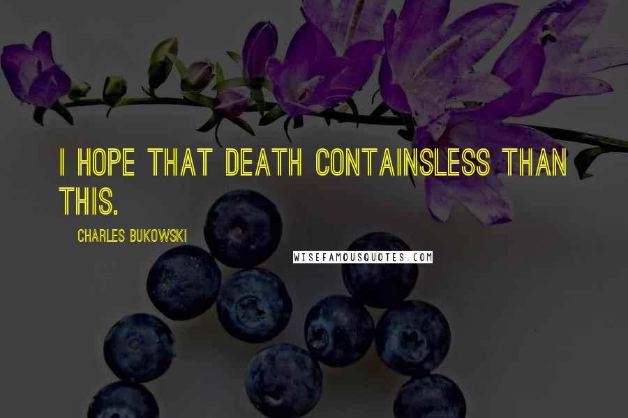 Charles Bukowski Quotes: I hope that death containsless than this.