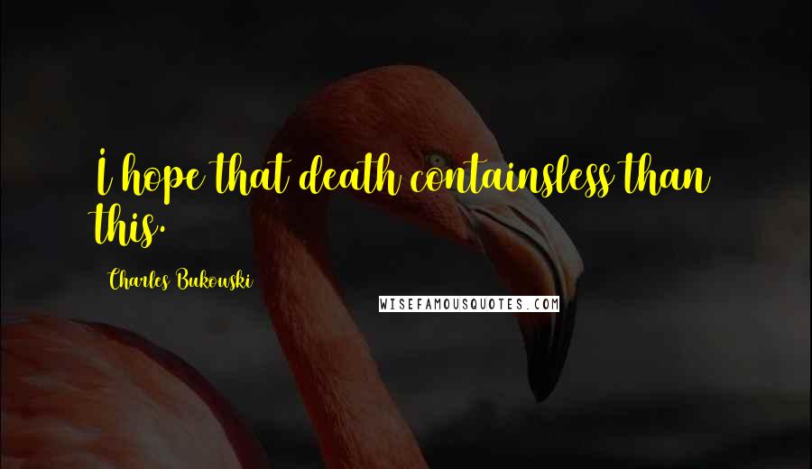 Charles Bukowski Quotes: I hope that death containsless than this.