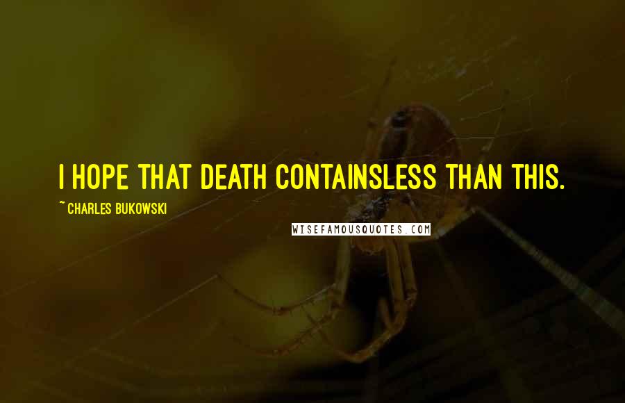 Charles Bukowski Quotes: I hope that death containsless than this.