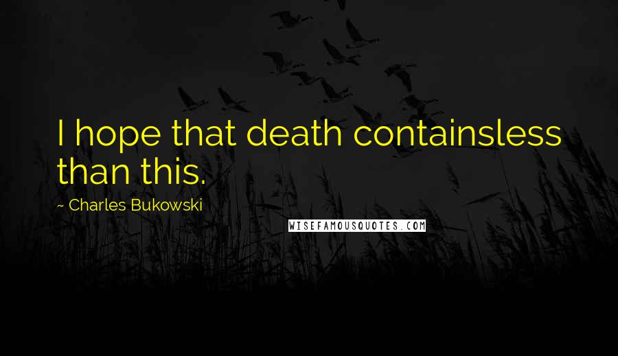 Charles Bukowski Quotes: I hope that death containsless than this.