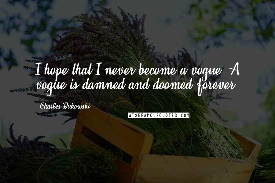 Charles Bukowski Quotes: I hope that I never become a vogue. A vogue is damned and doomed forever.