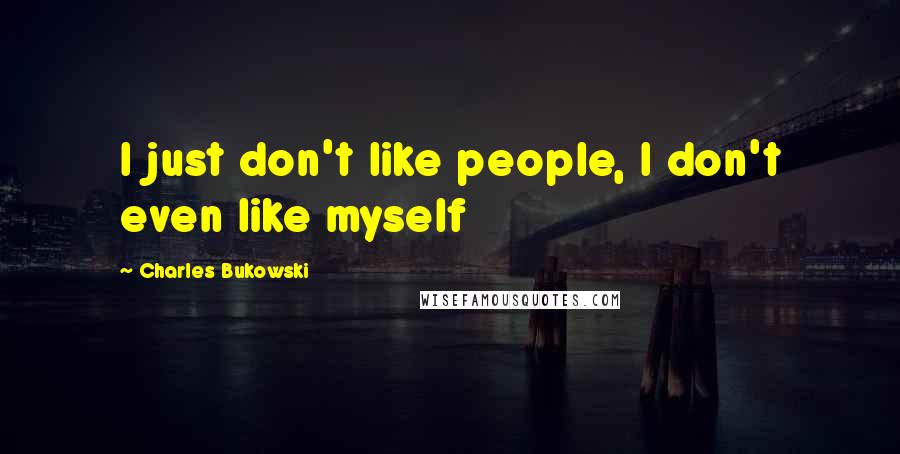 Charles Bukowski Quotes: I just don't like people, I don't even like myself