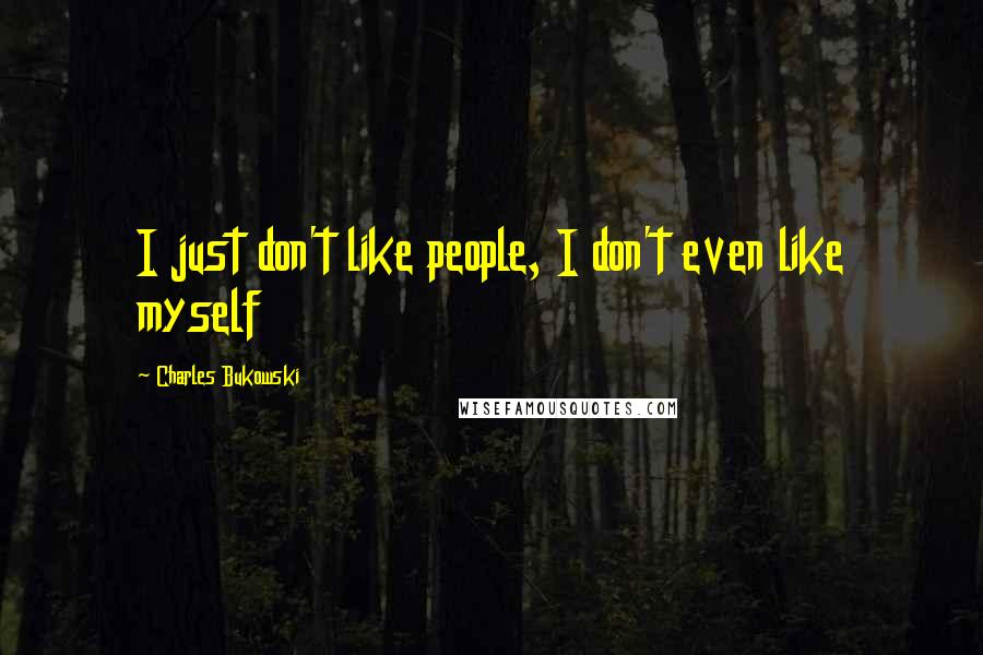 Charles Bukowski Quotes: I just don't like people, I don't even like myself