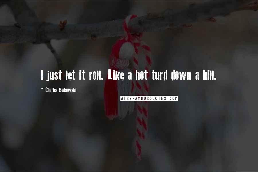 Charles Bukowski Quotes: I just let it roll. Like a hot turd down a hill.