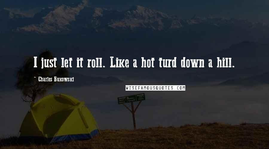 Charles Bukowski Quotes: I just let it roll. Like a hot turd down a hill.