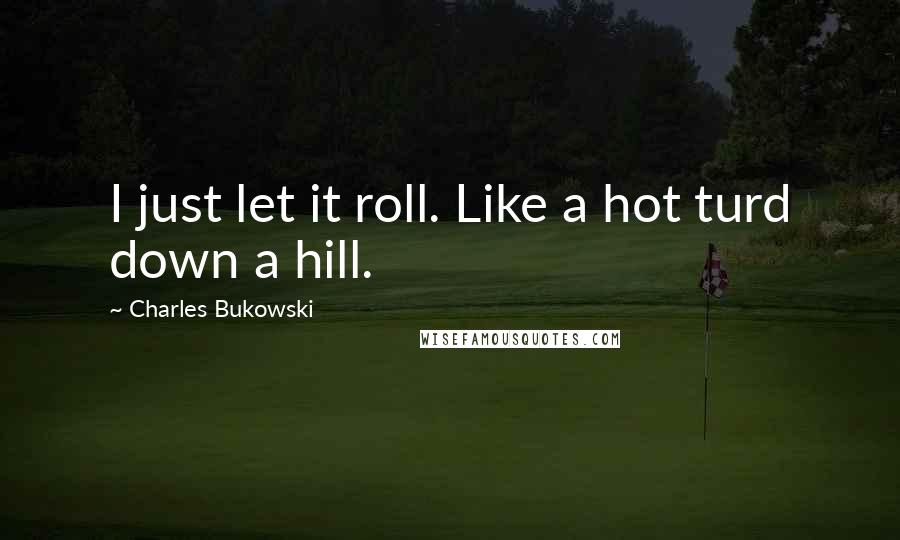 Charles Bukowski Quotes: I just let it roll. Like a hot turd down a hill.