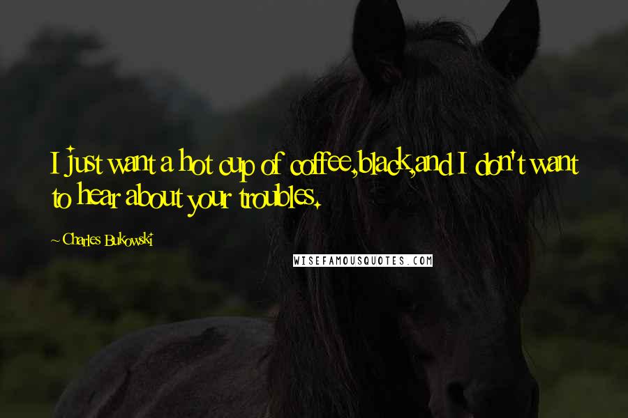 Charles Bukowski Quotes: I just want a hot cup of coffee,black,and I don't want to hear about your troubles.