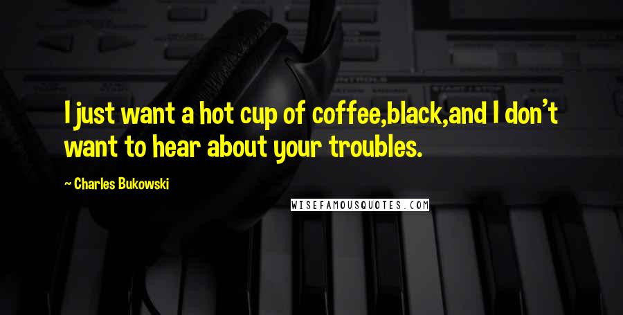 Charles Bukowski Quotes: I just want a hot cup of coffee,black,and I don't want to hear about your troubles.