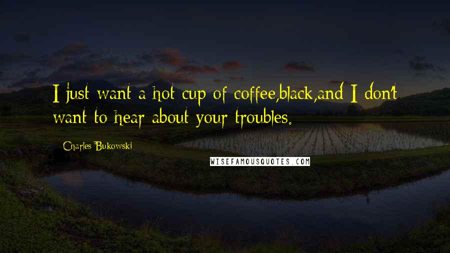 Charles Bukowski Quotes: I just want a hot cup of coffee,black,and I don't want to hear about your troubles.