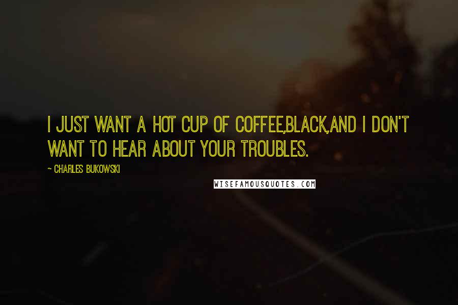 Charles Bukowski Quotes: I just want a hot cup of coffee,black,and I don't want to hear about your troubles.