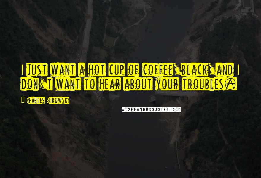 Charles Bukowski Quotes: I just want a hot cup of coffee,black,and I don't want to hear about your troubles.