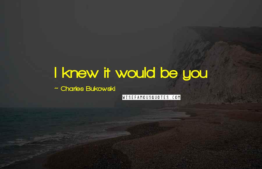 Charles Bukowski Quotes: I knew it would be you