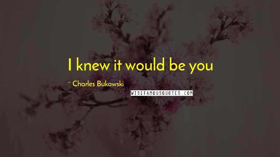 Charles Bukowski Quotes: I knew it would be you