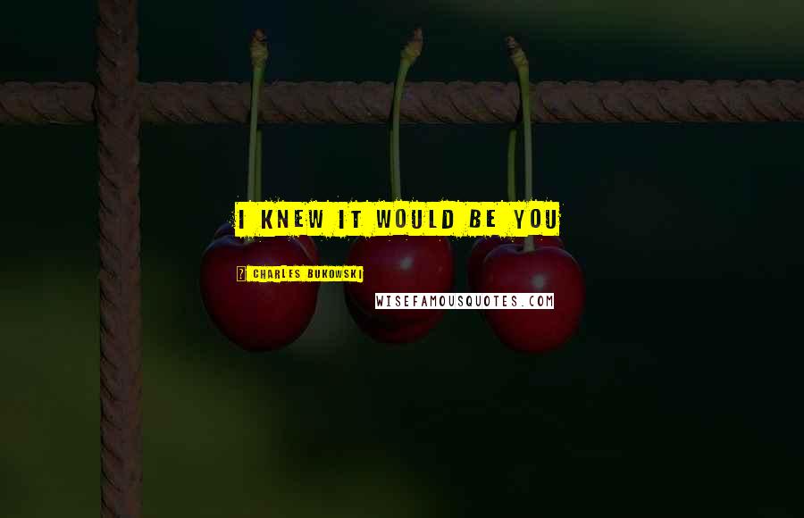 Charles Bukowski Quotes: I knew it would be you