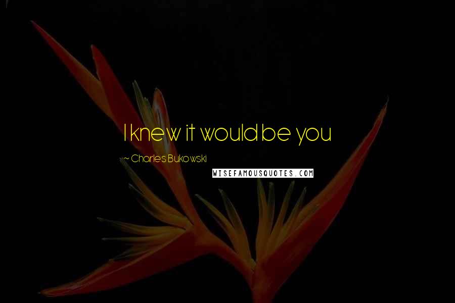 Charles Bukowski Quotes: I knew it would be you