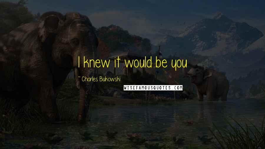 Charles Bukowski Quotes: I knew it would be you