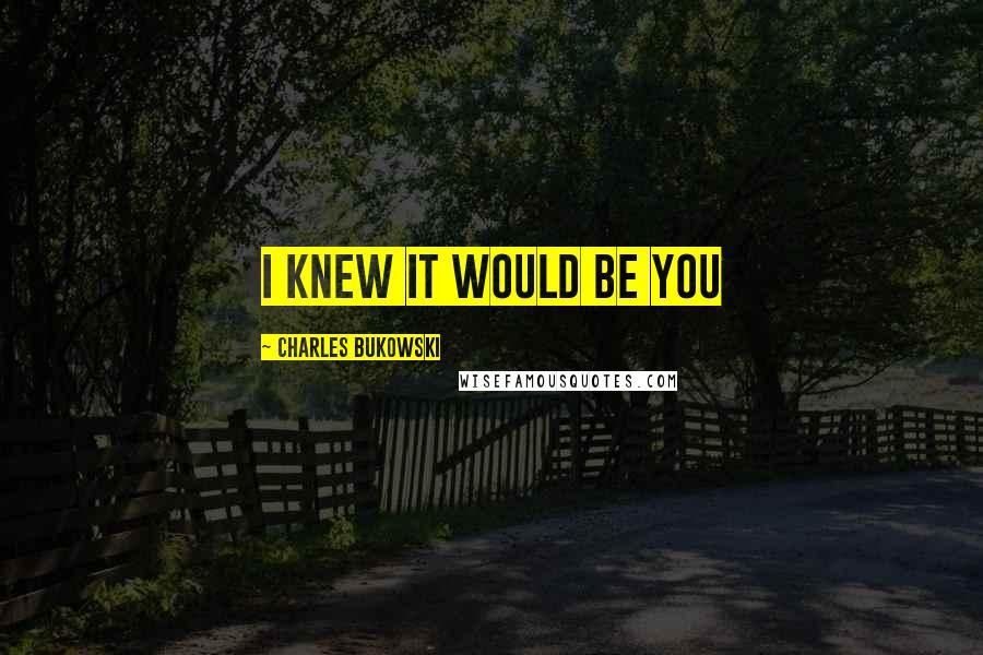 Charles Bukowski Quotes: I knew it would be you