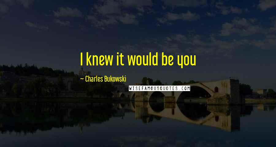 Charles Bukowski Quotes: I knew it would be you