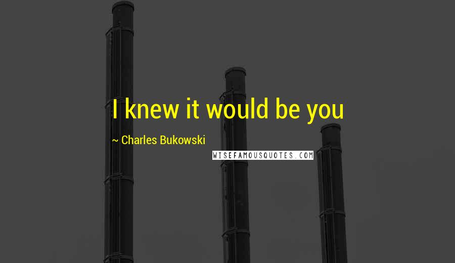 Charles Bukowski Quotes: I knew it would be you