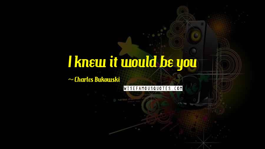 Charles Bukowski Quotes: I knew it would be you