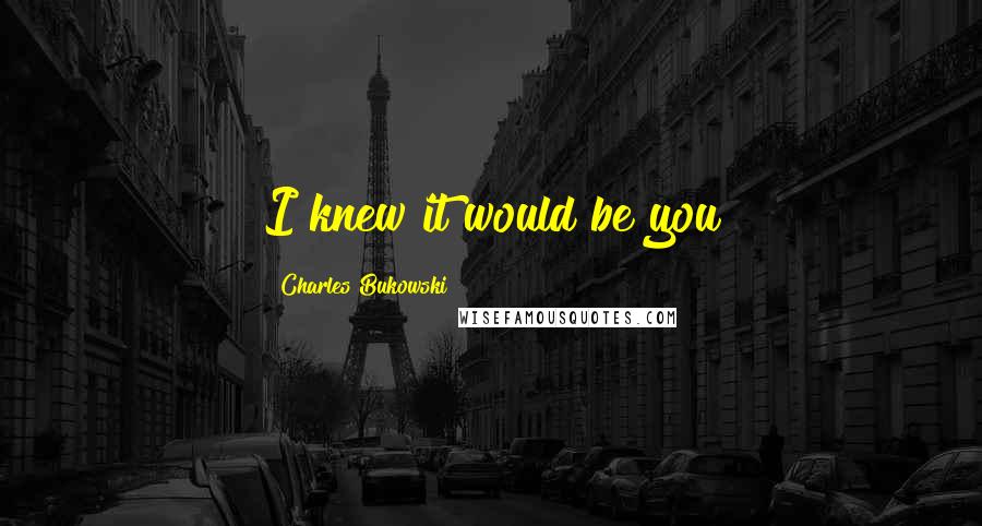Charles Bukowski Quotes: I knew it would be you
