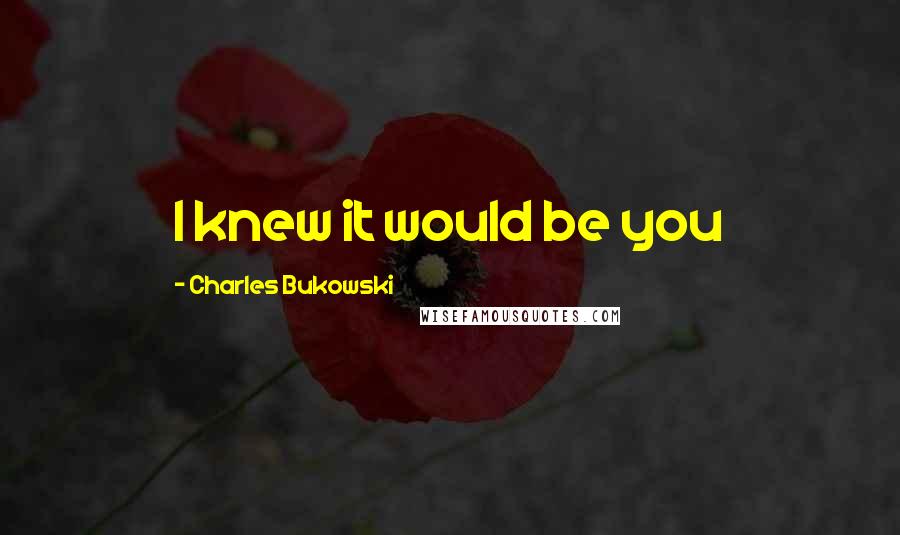 Charles Bukowski Quotes: I knew it would be you