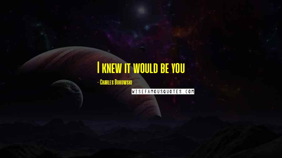 Charles Bukowski Quotes: I knew it would be you
