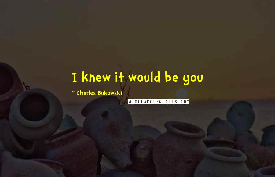 Charles Bukowski Quotes: I knew it would be you