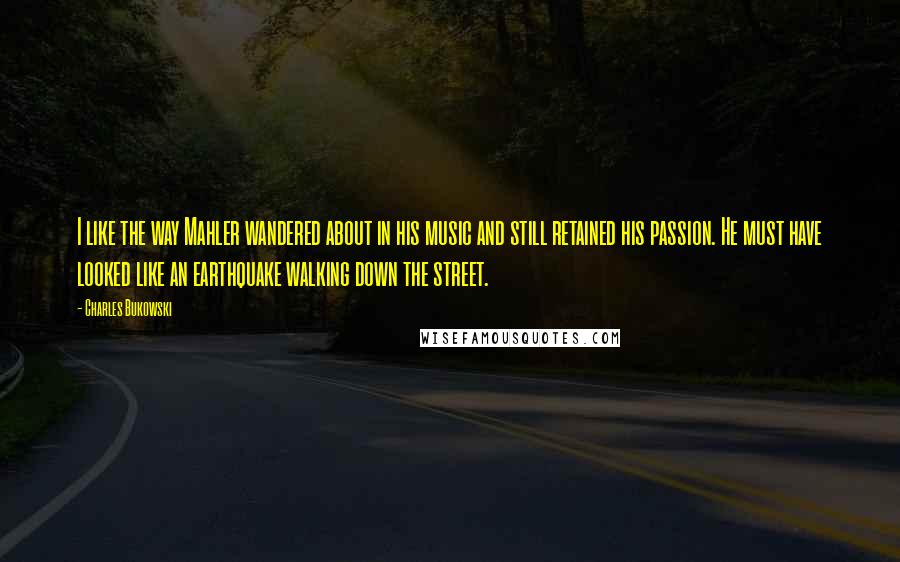 Charles Bukowski Quotes: I like the way Mahler wandered about in his music and still retained his passion. He must have looked like an earthquake walking down the street.