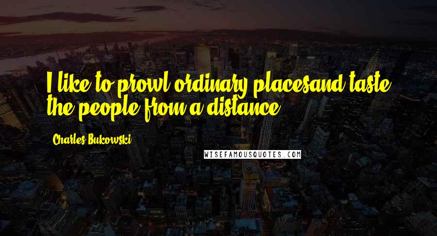 Charles Bukowski Quotes: I like to prowl ordinary placesand taste the people-from a distance.