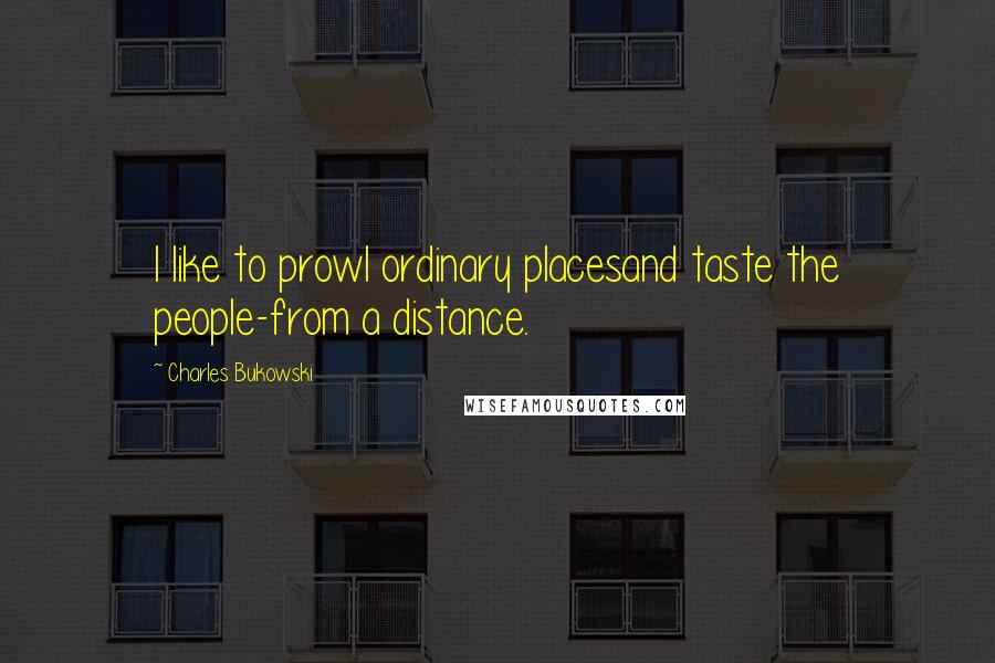 Charles Bukowski Quotes: I like to prowl ordinary placesand taste the people-from a distance.
