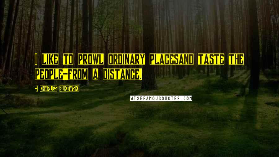 Charles Bukowski Quotes: I like to prowl ordinary placesand taste the people-from a distance.