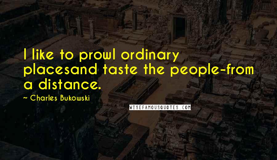 Charles Bukowski Quotes: I like to prowl ordinary placesand taste the people-from a distance.
