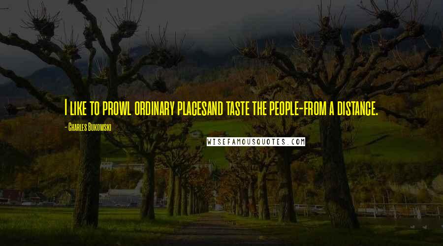 Charles Bukowski Quotes: I like to prowl ordinary placesand taste the people-from a distance.