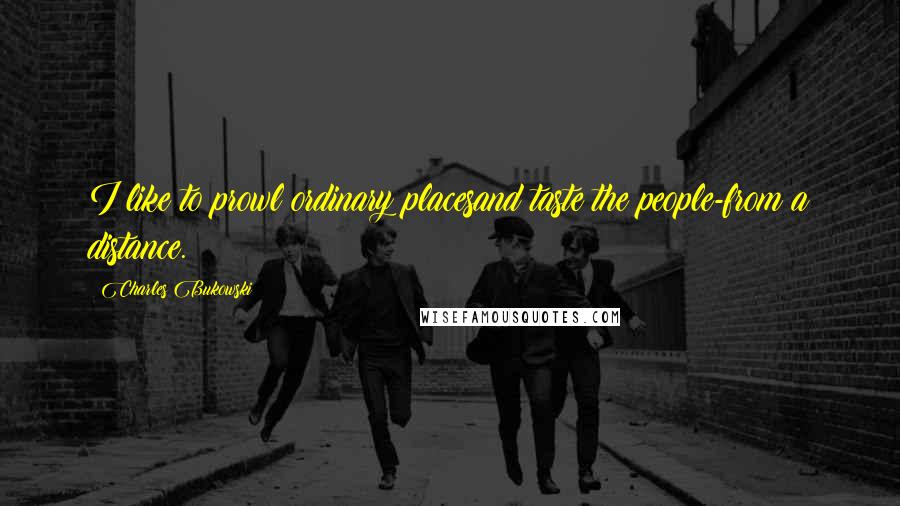 Charles Bukowski Quotes: I like to prowl ordinary placesand taste the people-from a distance.