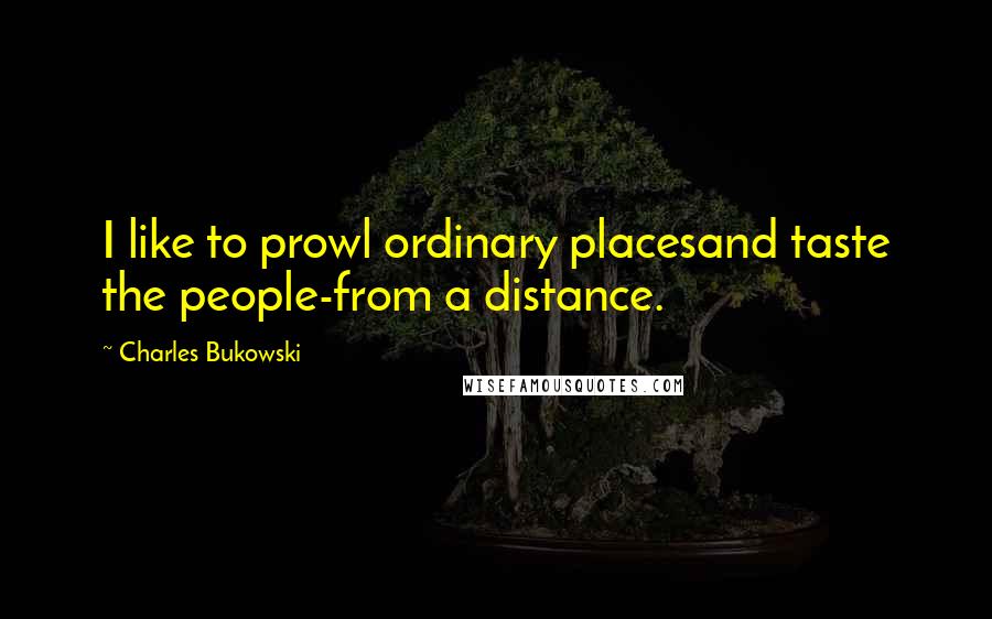 Charles Bukowski Quotes: I like to prowl ordinary placesand taste the people-from a distance.