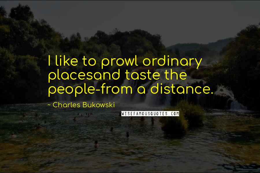 Charles Bukowski Quotes: I like to prowl ordinary placesand taste the people-from a distance.