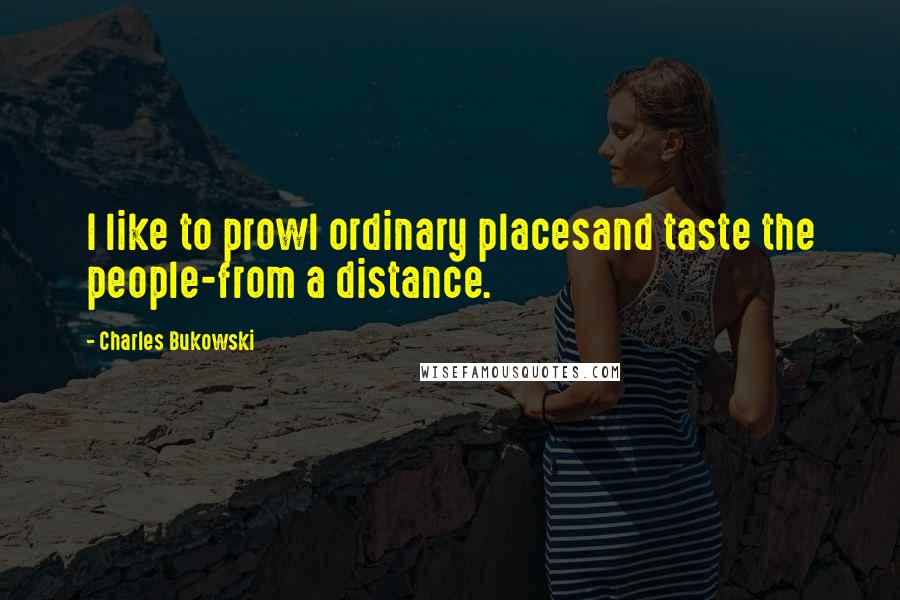 Charles Bukowski Quotes: I like to prowl ordinary placesand taste the people-from a distance.
