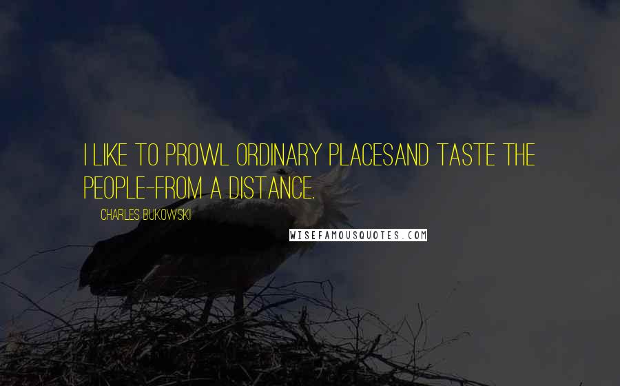 Charles Bukowski Quotes: I like to prowl ordinary placesand taste the people-from a distance.