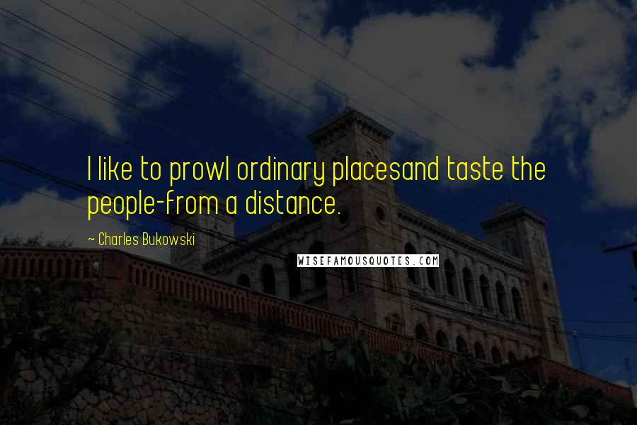 Charles Bukowski Quotes: I like to prowl ordinary placesand taste the people-from a distance.