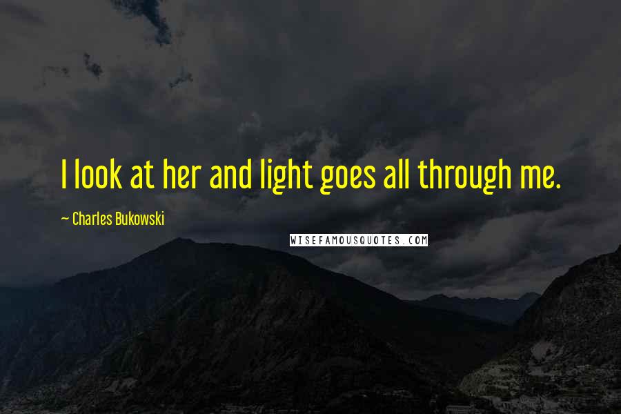 Charles Bukowski Quotes: I look at her and light goes all through me.