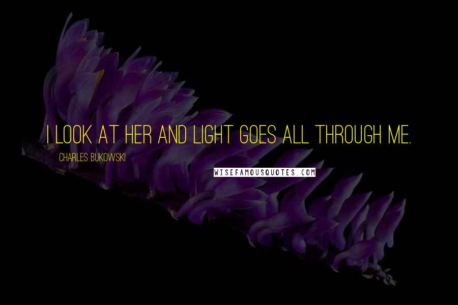 Charles Bukowski Quotes: I look at her and light goes all through me.