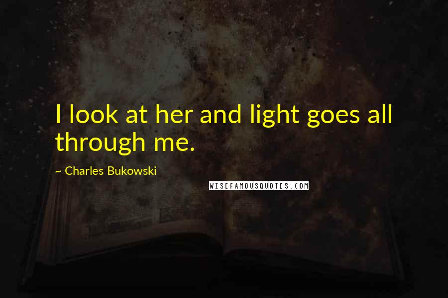 Charles Bukowski Quotes: I look at her and light goes all through me.