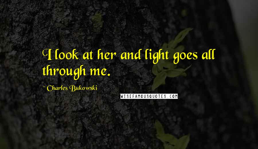 Charles Bukowski Quotes: I look at her and light goes all through me.